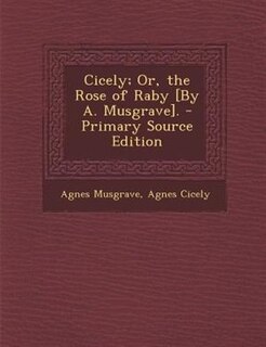 Front cover_Cicely; Or, the Rose of Raby [By A. Musgrave]. - Primary Source Edition