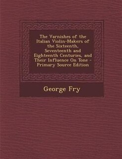 The Varnishes of the Italian Violin-Makers of the Sixteenth, Seventeenth and Eighteenth Centuries, and Their Influence On Tone
