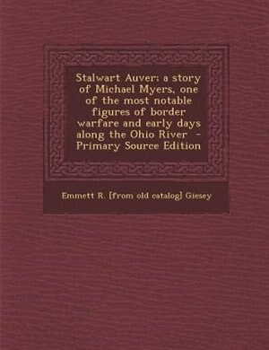 Front cover_Stalwart Auver; a story of Michael Myers, one of the most notable figures of border warfare and early days along the Ohio River