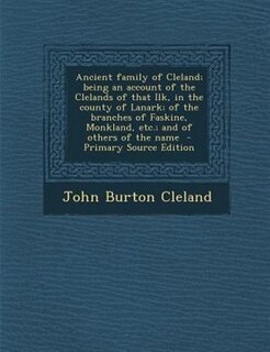 Ancient family of Cleland; being an account of the Clelands of that Ilk, in the county of Lanark; of the branches of Faskine, Monkland, etc.; and of others of the name