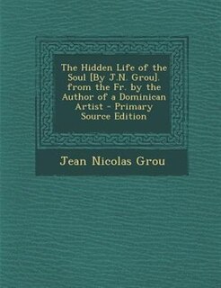 The Hidden Life of the Soul [By J.N. Grou]. from the Fr. by the Author of a Dominican Artist - Primary Source Edition
