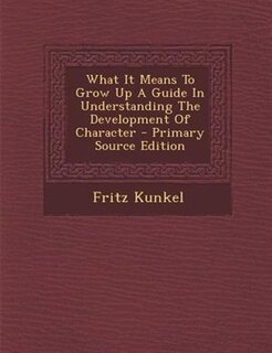 Front cover_What It Means To Grow Up A Guide In Understanding The Development Of Character - Primary Source Edition