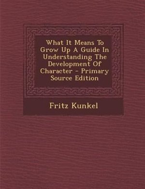 Front cover_What It Means To Grow Up A Guide In Understanding The Development Of Character - Primary Source Edition