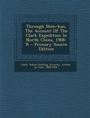 Through Shên-kan, The Account Of The Clark Expedition In North China, 1908-9; - Primary Source Edition