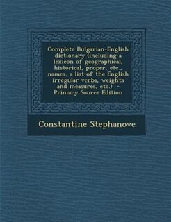 Complete Bulgarian-English dictionary (including a lexicon of geographical, historical, proper, etc., names, a list of the English irregular verbs, weights and measures, etc.)
