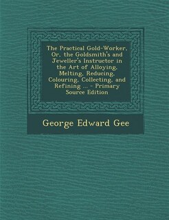 Couverture_The Practical Gold-Worker, Or, the Goldsmith's and Jeweller's Instructor in the Art of Alloying, Melting, Reducing, Colouring, Collecting, and Refining ... - Primary Source Edition