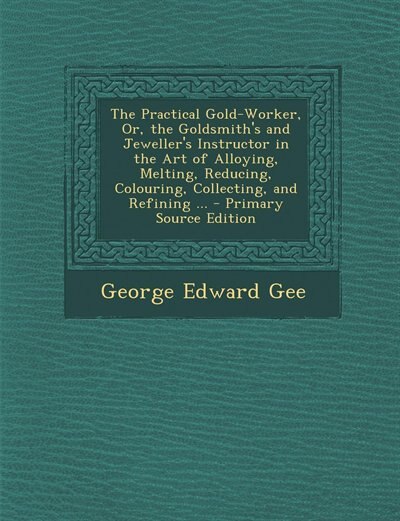 Couverture_The Practical Gold-Worker, Or, the Goldsmith's and Jeweller's Instructor in the Art of Alloying, Melting, Reducing, Colouring, Collecting, and Refining ... - Primary Source Edition