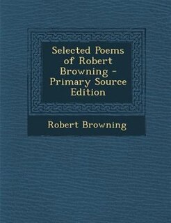 Selected Poems of Robert Browning - Primary Source Edition