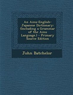 An Ainu-English-Japanese Dictionary: (Including a Grammar of the Ainu Language.) - Primary Source Edition