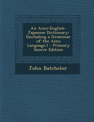 An Ainu-English-Japanese Dictionary: (Including a Grammar of the Ainu Language.) - Primary Source Edition