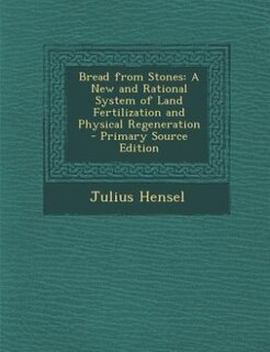 Bread from Stones: A New and Rational System of Land Fertilization and Physical Regeneration - Primary Source Edition