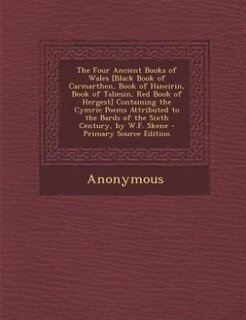 The Four Ancient Books of Wales [Black Book of Carmarthen, Book of Haneirin, Book of Taliesin, Red Book of Hergest] Containing the Cymric Poems Attributed to the Bards of the Sixth Century, by W.F. Skene - Primary Source Edition