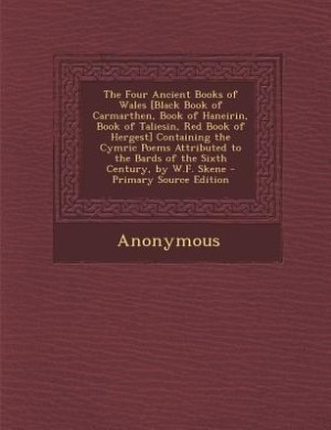 The Four Ancient Books of Wales [Black Book of Carmarthen, Book of Haneirin, Book of Taliesin, Red Book of Hergest] Containing the Cymric Poems Attributed to the Bards of the Sixth Century, by W.F. Skene - Primary Source Edition