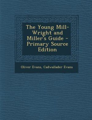 The Young Mill-Wright and Miller's Guide - Primary Source Edition