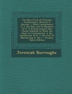 The Rare Jewel of Christian Contentment: Wherein Is Shewed, 1. What Contentment Is. 2. the Holy Art Or Mysterie of It. 3. Several Lessons Th