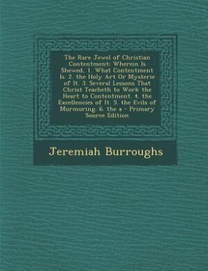 The Rare Jewel of Christian Contentment: Wherein Is Shewed, 1. What Contentment Is. 2. the Holy Art Or Mysterie of It. 3. Several Lessons Th