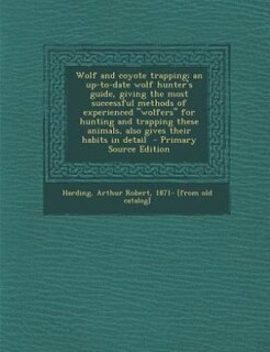 Wolf and coyote trapping; an up-to-date wolf hunter's guide, giving the most successful methods of experienced wolfers for hunting and trapping these animals, also gives their habits in detail
