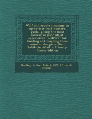 Wolf and coyote trapping; an up-to-date wolf hunter's guide, giving the most successful methods of experienced wolfers for hunting and trapping these animals, also gives their habits in detail