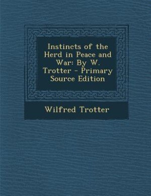 Instincts of the Herd in Peace and War: By W. Trotter - Primary Source Edition