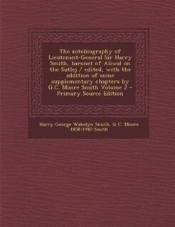 The autobiography of Lieutenant-General Sir Harry Smith, baronet of Aliwal on the Sutlej / edited, with the addition of some supplementary chapters by G.C. Moore Smith Volume 2