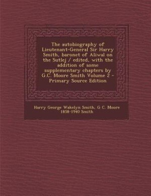 The autobiography of Lieutenant-General Sir Harry Smith, baronet of Aliwal on the Sutlej / edited, with the addition of some supplementary chapters by G.C. Moore Smith Volume 2