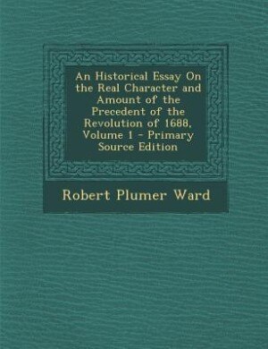 An Historical Essay On the Real Character and Amount of the Precedent of the Revolution of 1688, Volume 1 - Primary Source Edition