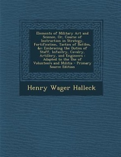 Elements of Military Art and Science, Or, Course of Instruction in Strategy, Fortification, Tactics of Battles, &c: Embracing the Duties of Staff, Infantry, Cavalry, Artillery, and Engineers : Adapted to the Use of
