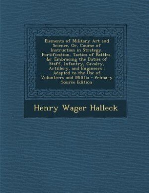 Elements of Military Art and Science, Or, Course of Instruction in Strategy, Fortification, Tactics of Battles, &c: Embracing the Duties of Staff, Infantry, Cavalry, Artillery, and Engineers : Adapted to the Use of