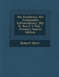 Front cover_His Excellency the Ambassador Extraordinary. [By R. Kerr] 3 Vols - Primary Source Edition