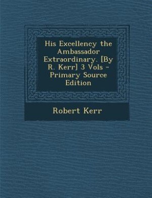 Front cover_His Excellency the Ambassador Extraordinary. [By R. Kerr] 3 Vols - Primary Source Edition