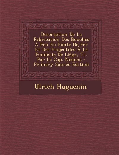 Couverture_Description De La Fabrication Des Bouches À Feu En Fonte De Fer Et Des Projectiles À La Fonderie De Liége, Tr. Par Le Cap. Neuens - Primary Source Edition