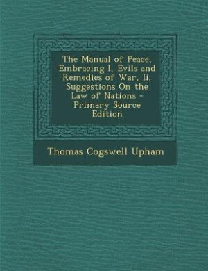 Front cover_The Manual of Peace, Embracing I, Evils and Remedies of War, Ii, Suggestions On the Law of Nations - Primary Source Edition