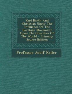 Front cover_Karl Barth And Christian Unity The Influence Of The Barthian Movement Upon The Churches Of The World - Primary Source Edition