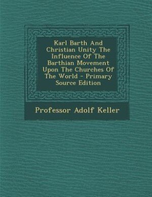 Front cover_Karl Barth And Christian Unity The Influence Of The Barthian Movement Upon The Churches Of The World - Primary Source Edition