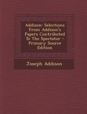 Addison: Selections From Addison's Papers Contributed To The Spectator - Primary Source Edition