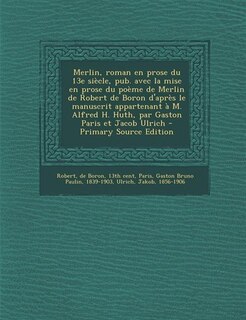 Merlin, roman en prose du 13e siècle, pub. avec la mise en prose du poème de Merlin de Robert de Boron d'après le manuscrit appartenant à M. Alfred H. Huth, par Gaston Paris et Jacob Ulrich - Primary Source Edition