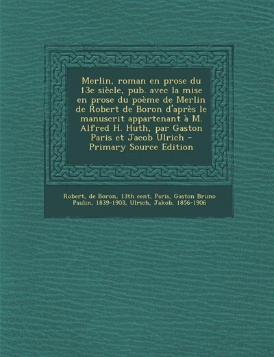 Merlin, roman en prose du 13e siècle, pub. avec la mise en prose du poème de Merlin de Robert de Boron d'après le manuscrit appartenant à M. Alfred H. Huth, par Gaston Paris et Jacob Ulrich - Primary Source Edition