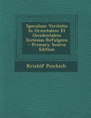 Speculum Veritatis In Orientalem Et Occidentalem Ecclesias Refulgens - Primary Source Edition