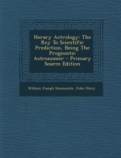 Horary Astrology: The Key To Scientific Prediction, Being The Prognostic Astronomer - Primary Source Edition