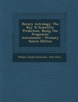 Horary Astrology: The Key To Scientific Prediction, Being The Prognostic Astronomer - Primary Source Edition