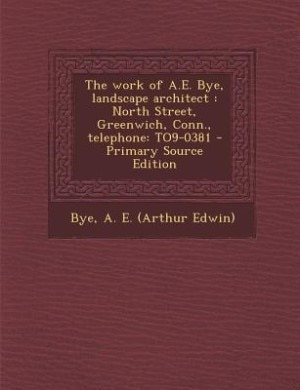 The work of A.E. Bye, landscape architect: North Street, Greenwich, Conn., telephone: TO9-0381 - Primary Source Edition