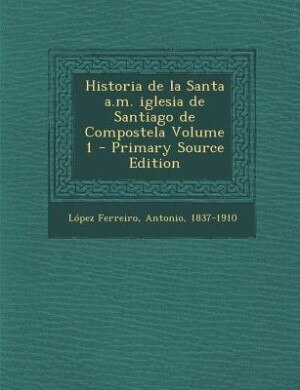 Front cover_Historia de la Santa a.m. iglesia de Santiago de Compostela Volume 1