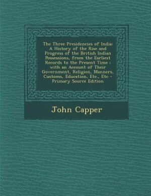 The Three Presidencies of India: A History of the Rise and Progress of the British Indian Possessions, from the Earliest Records to