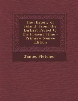 The History of Poland: From the Earliest Period to the Present Time - Primary Source Edition