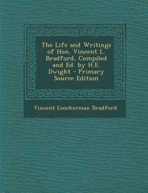 The Life and Writings of Hon. Vincent L. Bradford, Compiled and Ed. by H.E. Dwight - Primary Source Edition