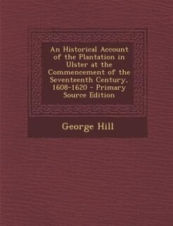 An Historical Account of the Plantation in Ulster at the Commencement of the Seventeenth Century, 1608-1620 - Primary Source Edition