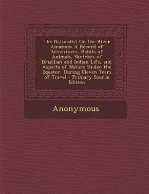 The Naturalist On the River Amazons: A Record of Adventures, Habits of Animals, Sketches of Brazilian and Indian Life, and Aspects of Na