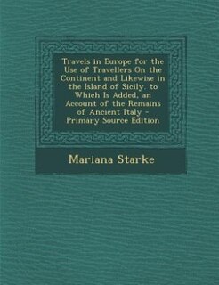 Travels in Europe for the Use of Travellers On the Continent and Likewise in the Island of Sicily. to Which Is Added, an Account of the Remains of Ancient Italy - Primary Source Edition