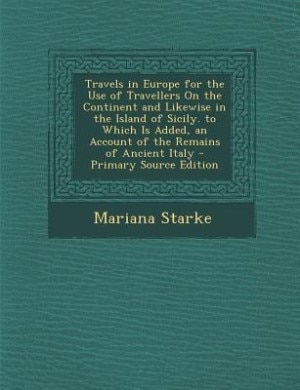 Travels in Europe for the Use of Travellers On the Continent and Likewise in the Island of Sicily. to Which Is Added, an Account of the Remains of Ancient Italy - Primary Source Edition