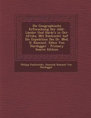 Die Geographische Erforschung Der Adâl-Länder Und Harâr's in Ost-Afrika, Mit Rücksicht Auf Die Expedition Des Dr. Med. D. Kammel, Edlen Von Hardegger - Primary Source Edition
